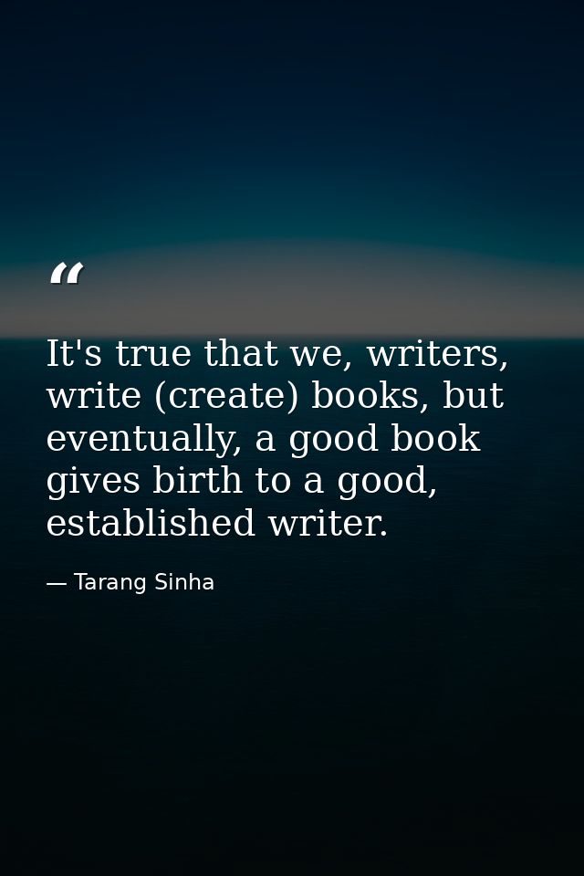 It's true that we, writers, write (create) books, but eventually, a good book gives birth to a good, established writer. — Tarang Sinha