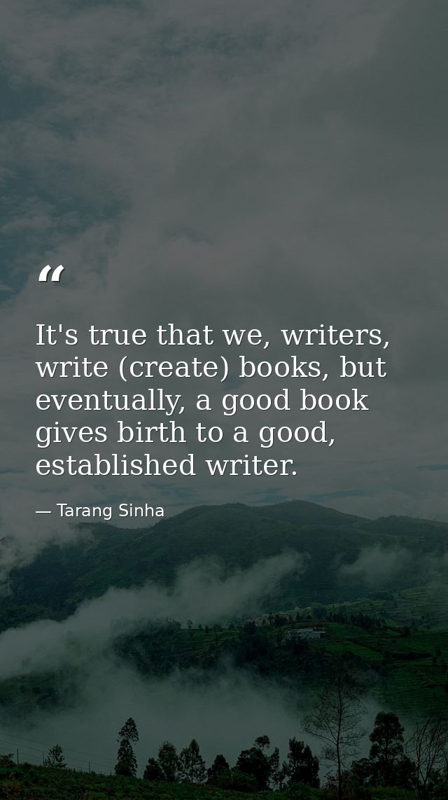 It's true that we, writers, write (create) books, but eventually, a good book gives birth to a good, established writer. — Tarang Sinha