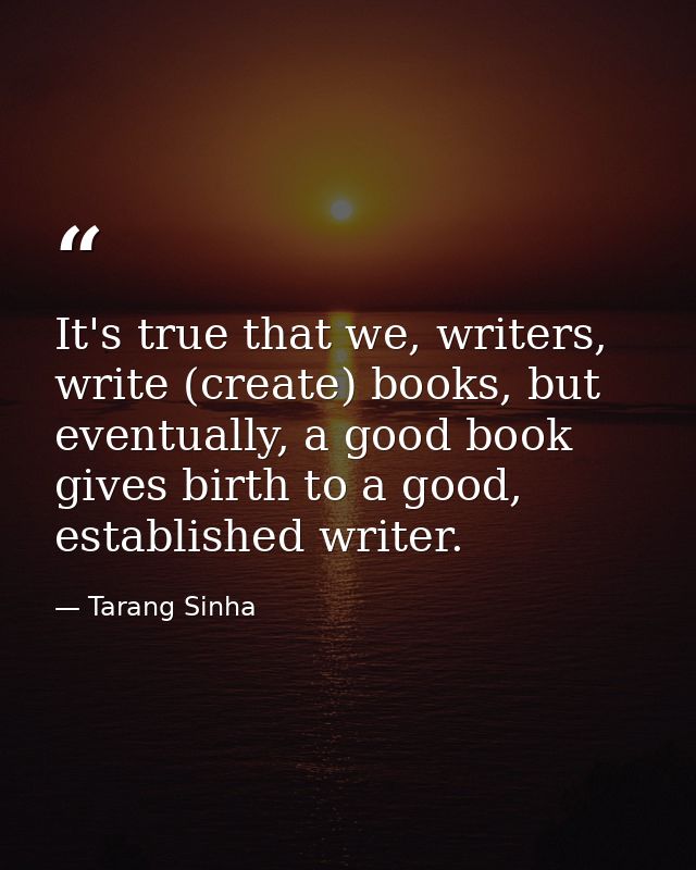 It's true that we, writers, write (create) books, but eventually, a good book gives birth to a good, established writer. — Tarang Sinha