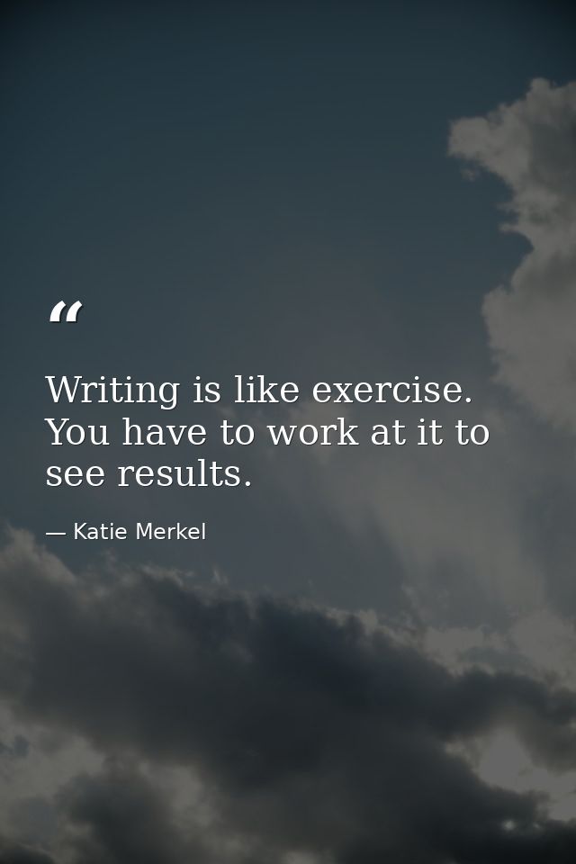 Writing is like exercise. You have to work at it to see results. — Katie Merkel