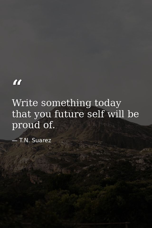 Write something today that you future self will be proud of. — T.N. Suarez