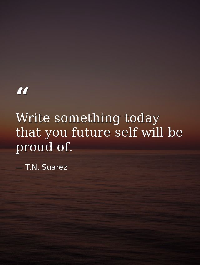 Write something today that you future self will be proud of. — T.N. Suarez