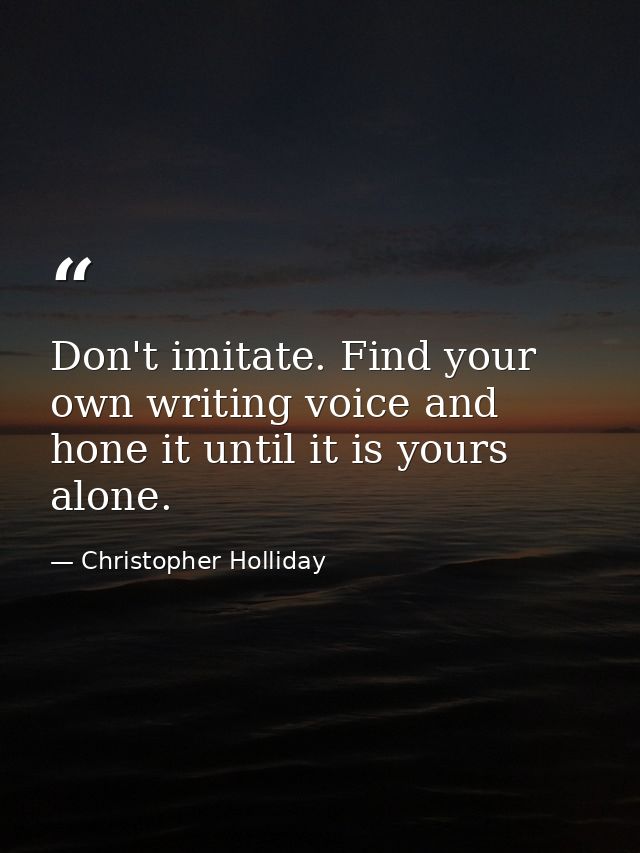 Don't imitate. Find your own writing voice and hone it until it is yours alone. — Christopher Holliday