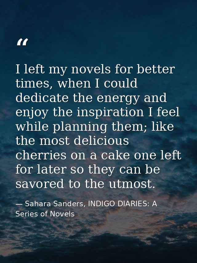 I left my novels for better times, when I could dedicate the energy and enjoy the inspiration I feel while planning them — Sahara Sanders, INDIGO DIARIES: A Series of Novels