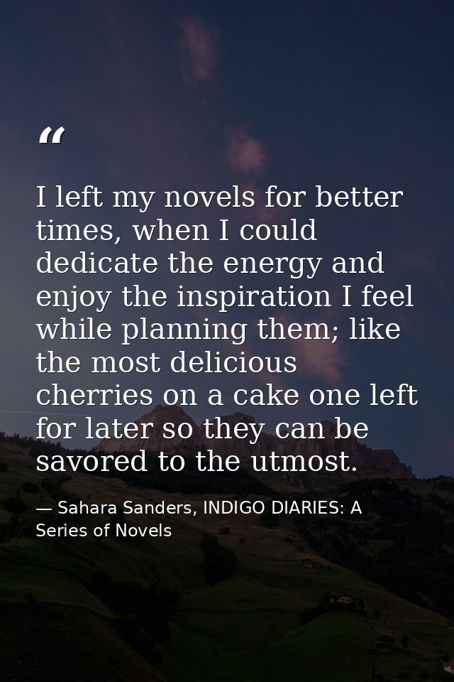 I left my novels for better times, when I could dedicate the energy and enjoy the inspiration I feel while planning them — Sahara Sanders, INDIGO DIARIES: A Series of Novels