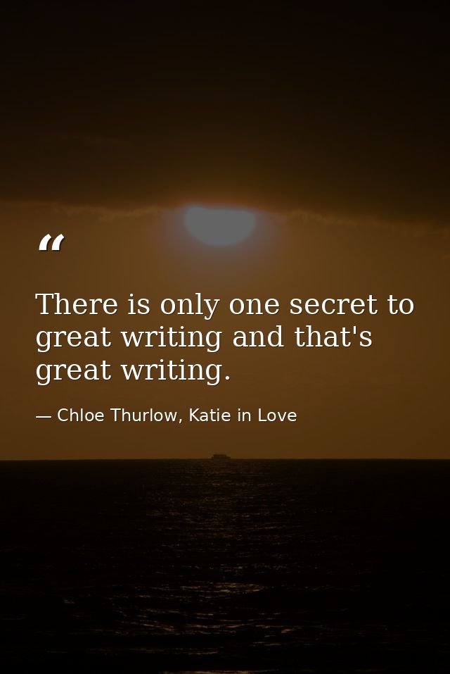 There is only one secret to great writing and that's great writing. — Chloe Thurlow, Katie in Love