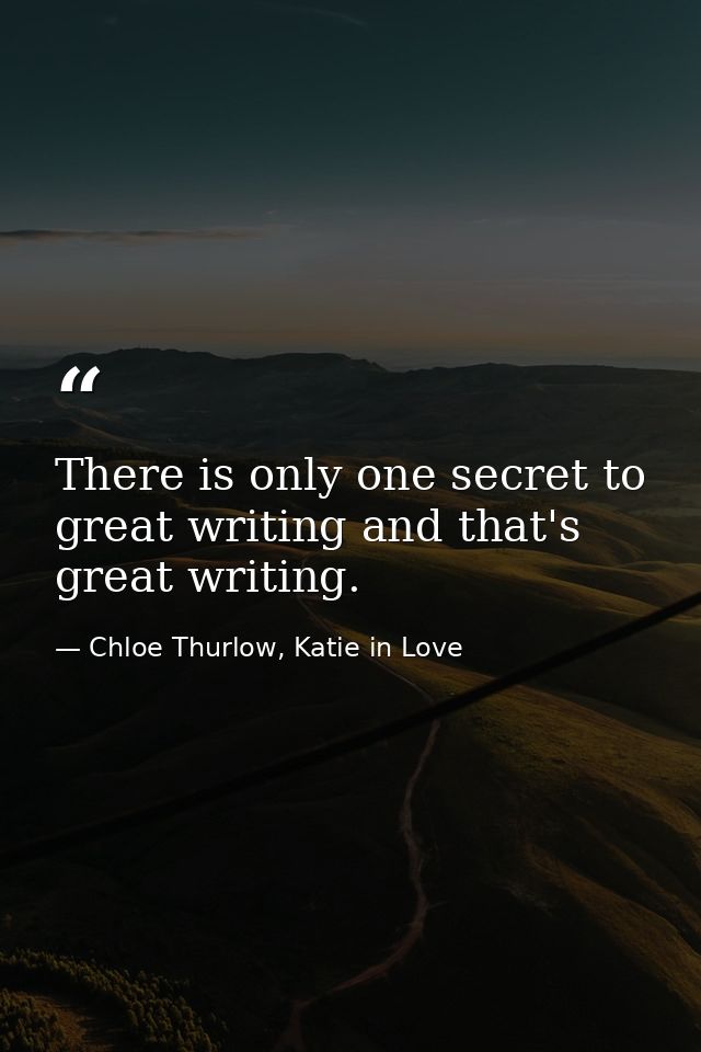 There is only one secret to great writing and that's great writing. — Chloe Thurlow, Katie in Love