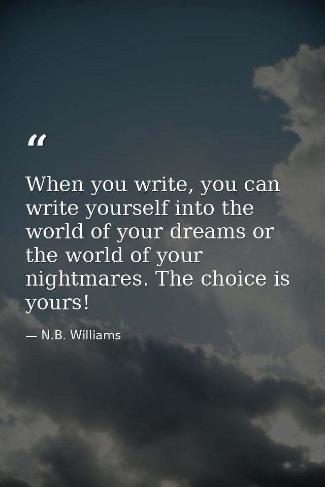 When you write, you can write yourself into the world of your dreams or the world of your nightmares. The choice is your — N.B. Williams
