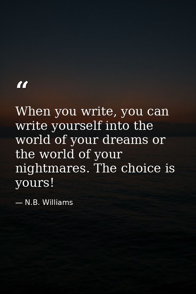 When you write, you can write yourself into the world of your dreams or the world of your nightmares. The choice is your — N.B. Williams