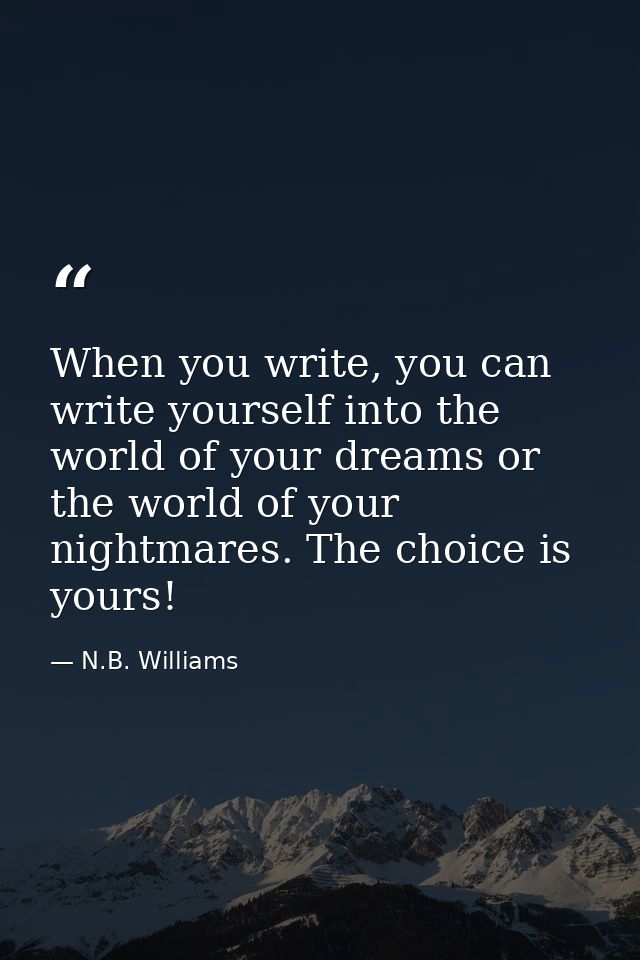 When you write, you can write yourself into the world of your dreams or the world of your nightmares. The choice is your — N.B. Williams