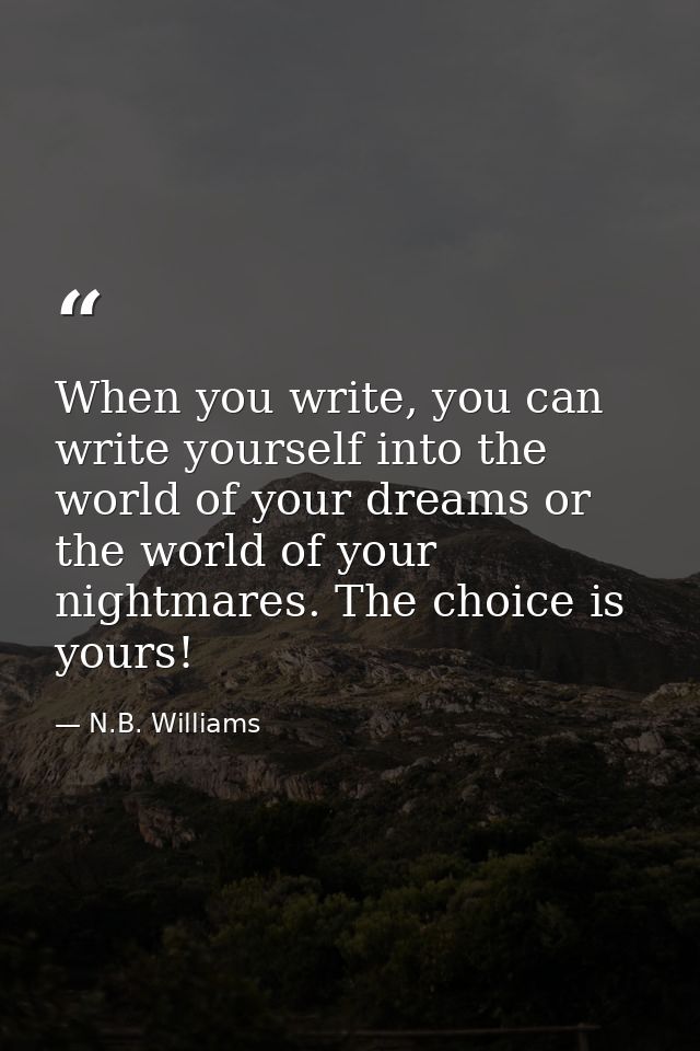 When you write, you can write yourself into the world of your dreams or the world of your nightmares. The choice is your — N.B. Williams