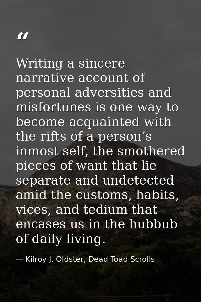 Writing a sincere narrative account of personal adversities and misfortunes is one way to become acquainted with the rif — Kilroy J. Oldster, Dead Toad Scrolls