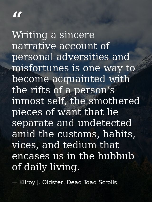 Writing a sincere narrative account of personal adversities and misfortunes is one way to become acquainted with the rif — Kilroy J. Oldster, Dead Toad Scrolls