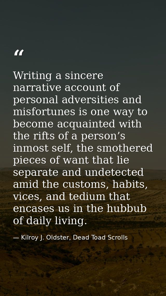 Writing a sincere narrative account of personal adversities and misfortunes is one way to become acquainted with the rif — Kilroy J. Oldster, Dead Toad Scrolls