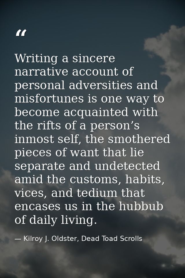 Writing a sincere narrative account of personal adversities and misfortunes is one way to become acquainted with the rif — Kilroy J. Oldster, Dead Toad Scrolls