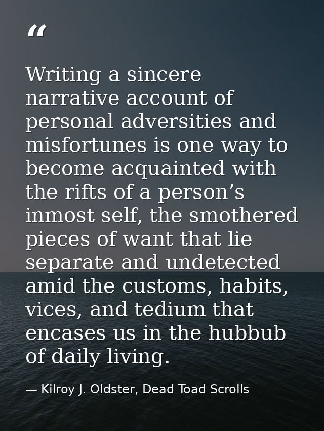Writing a sincere narrative account of personal adversities and misfortunes is one way to become acquainted with the rif — Kilroy J. Oldster, Dead Toad Scrolls