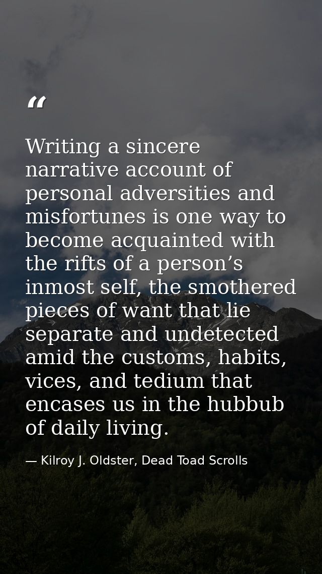 Writing a sincere narrative account of personal adversities and misfortunes is one way to become acquainted with the rif — Kilroy J. Oldster, Dead Toad Scrolls