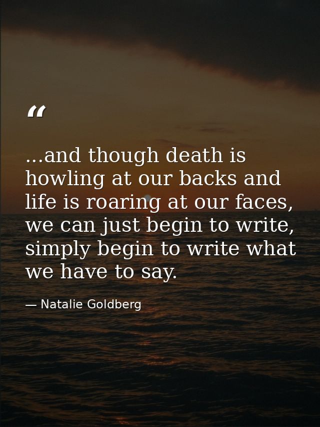 ...and though death is howling at our backs and life is roaring at our faces, we can just begin to write, simply begin t — Natalie Goldberg