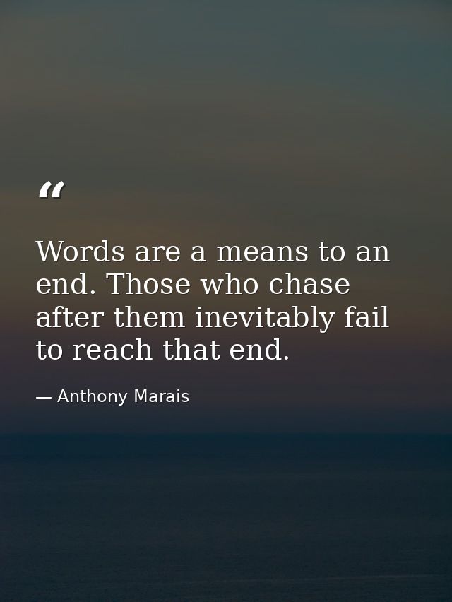 Words are a means to an end. Those who chase after them inevitably fail to reach that end. — Anthony Marais