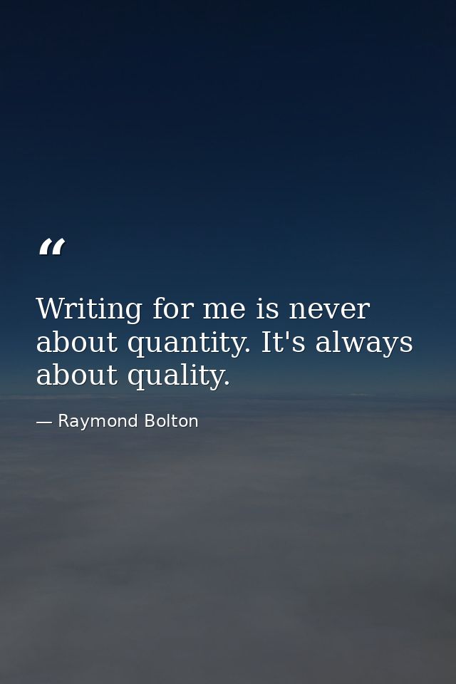 Writing for me is never about quantity. It's always about quality. — Raymond Bolton