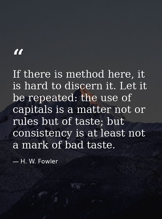 If there is method here, it is hard to discern it. Let it be repeated: the use of capitals is a matter not or rules but  — H. W. Fowler