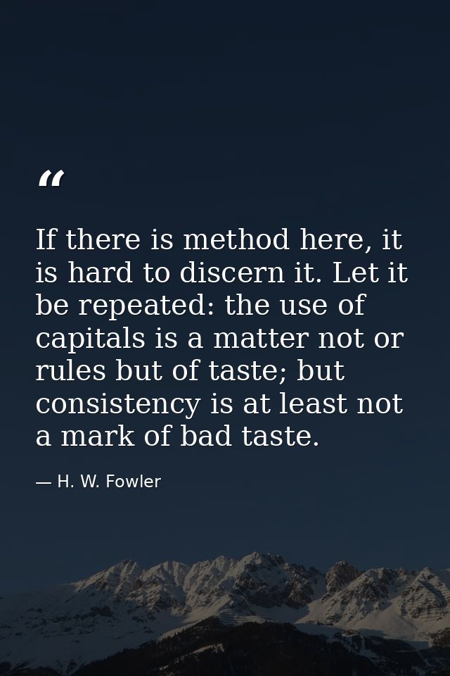 If there is method here, it is hard to discern it. Let it be repeated: the use of capitals is a matter not or rules but  — H. W. Fowler