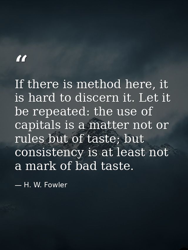 If there is method here, it is hard to discern it. Let it be repeated: the use of capitals is a matter not or rules but  — H. W. Fowler