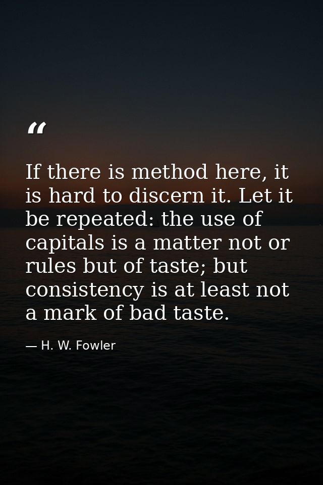 If there is method here, it is hard to discern it. Let it be repeated: the use of capitals is a matter not or rules but  — H. W. Fowler