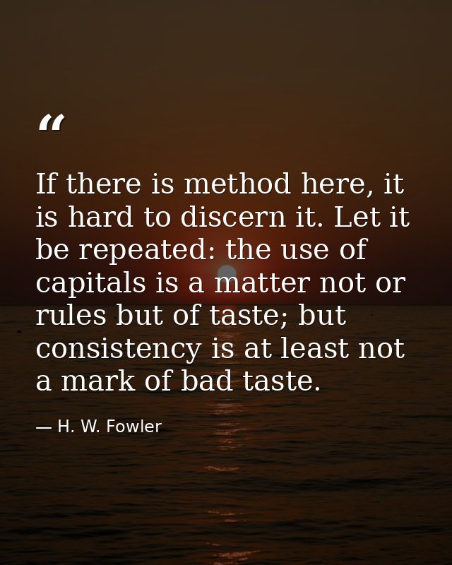 If there is method here, it is hard to discern it. Let it be repeated: the use of capitals is a matter not or rules but  — H. W. Fowler