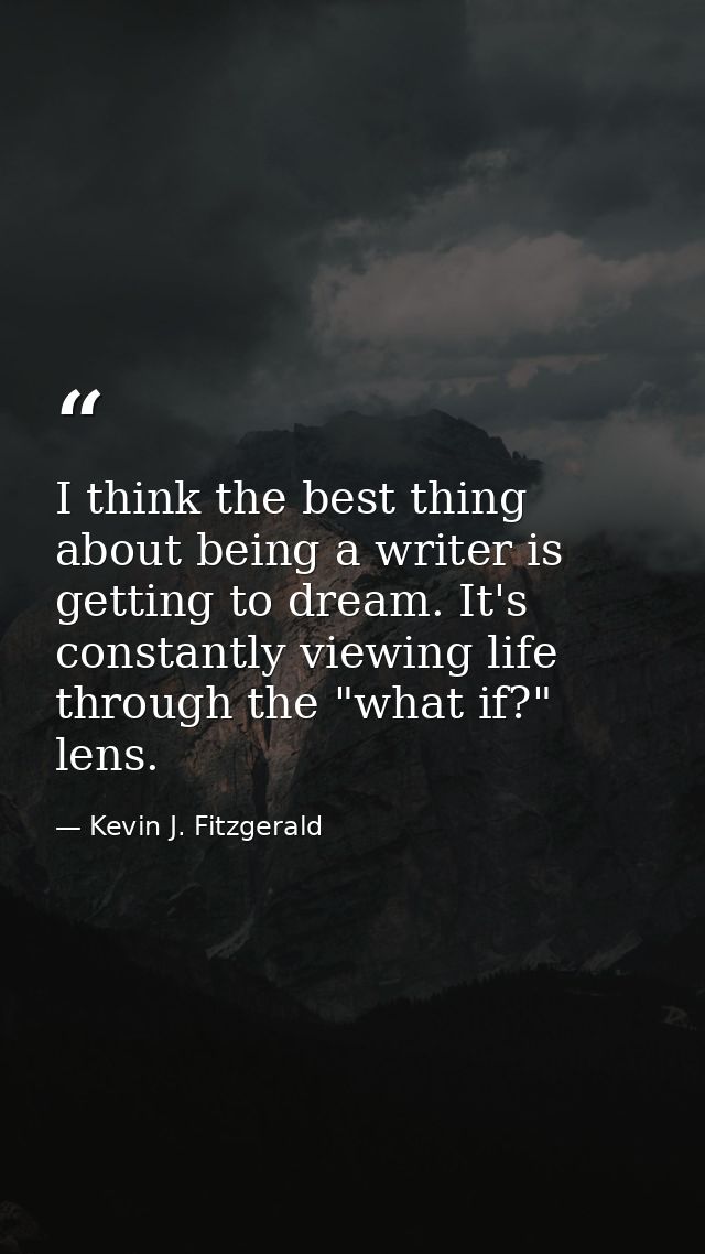 I think the best thing about being a writer is getting to dream. It's constantly viewing life through the "what if?" len — Kevin J. Fitzgerald