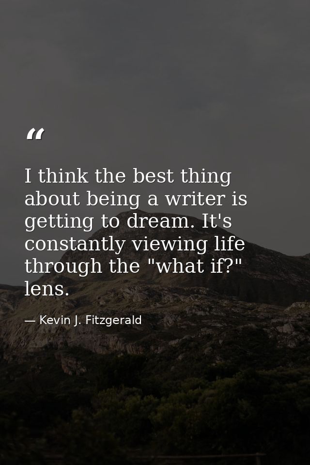 I think the best thing about being a writer is getting to dream. It's constantly viewing life through the "what if?" len — Kevin J. Fitzgerald