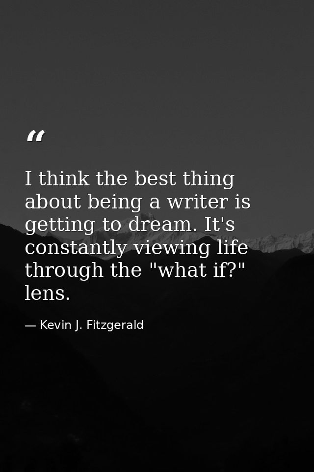 I think the best thing about being a writer is getting to dream. It's constantly viewing life through the "what if?" len — Kevin J. Fitzgerald