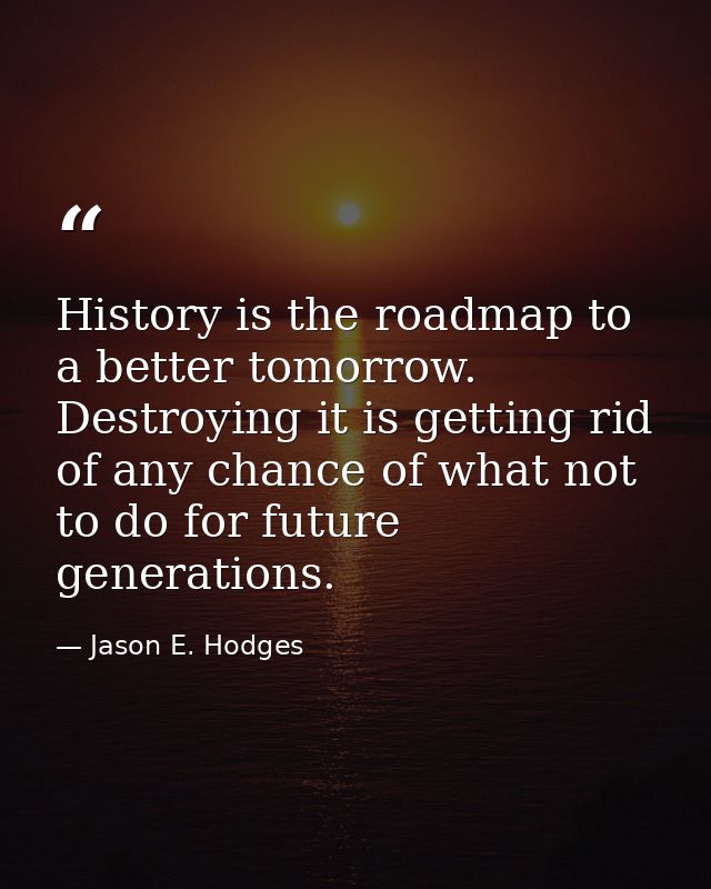 History is the roadmap to a better tomorrow. Destroying it is getting rid of any chance of what not to do for future gen — Jason E. Hodges