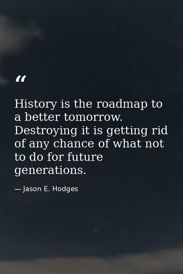 History is the roadmap to a better tomorrow. Destroying it is getting rid of any chance of what not to do for future gen — Jason E. Hodges