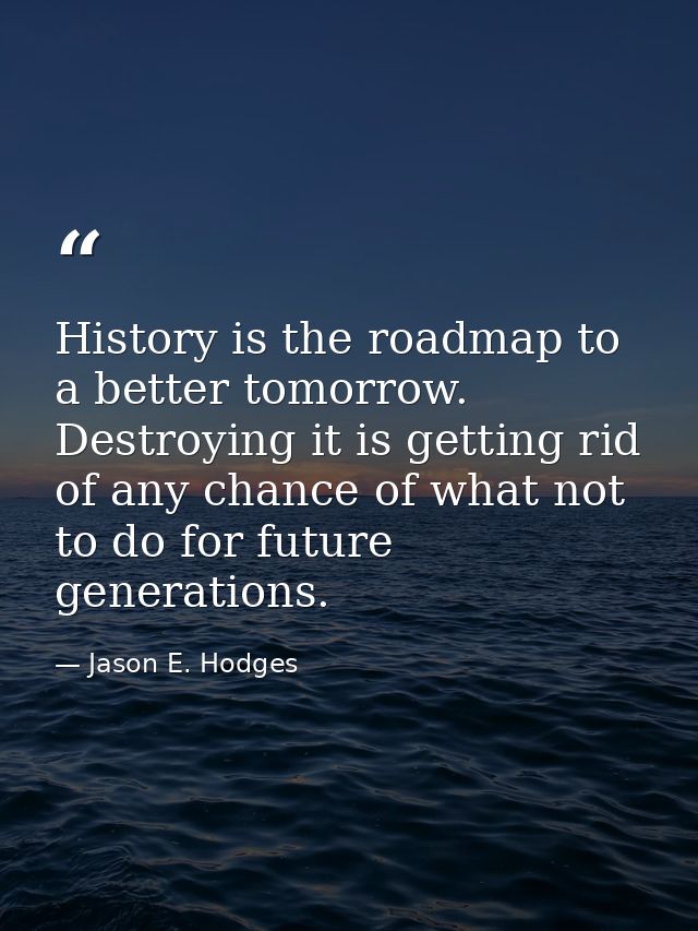 History is the roadmap to a better tomorrow. Destroying it is getting rid of any chance of what not to do for future gen — Jason E. Hodges
