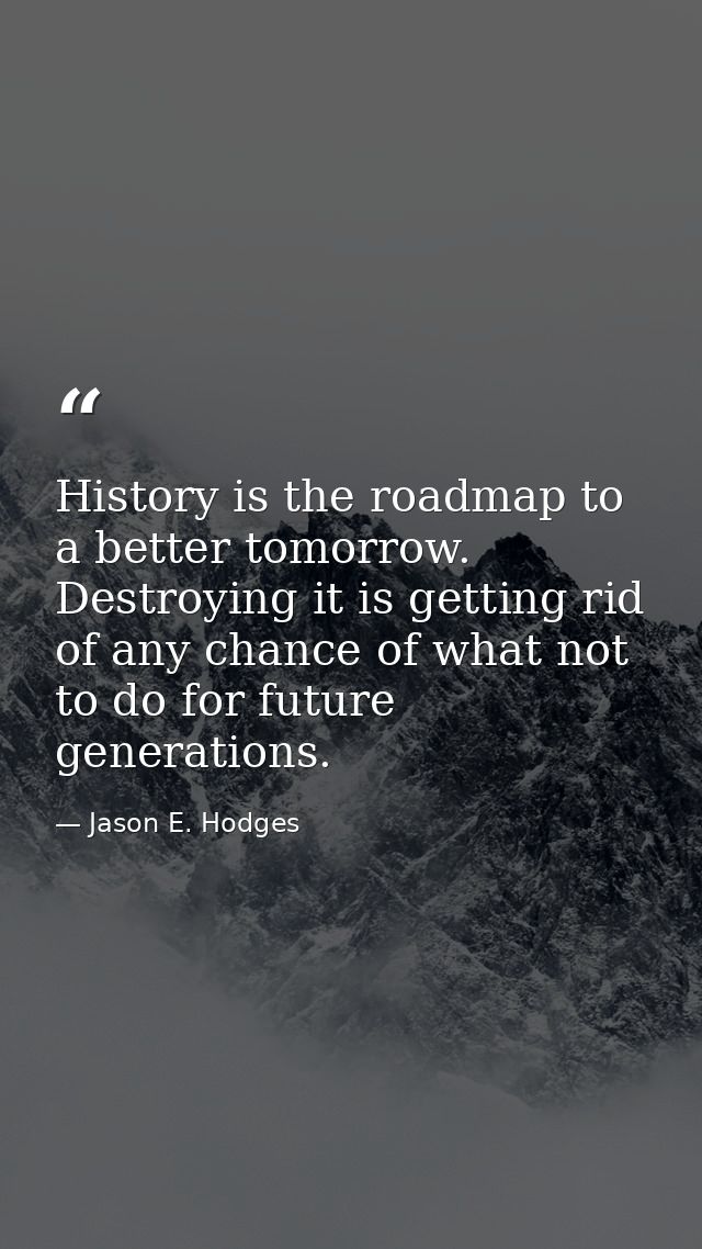 History is the roadmap to a better tomorrow. Destroying it is getting rid of any chance of what not to do for future gen — Jason E. Hodges