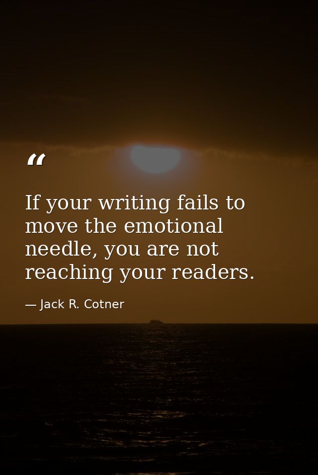 If your writing fails to move the emotional needle, you are not reaching your readers. — Jack R. Cotner