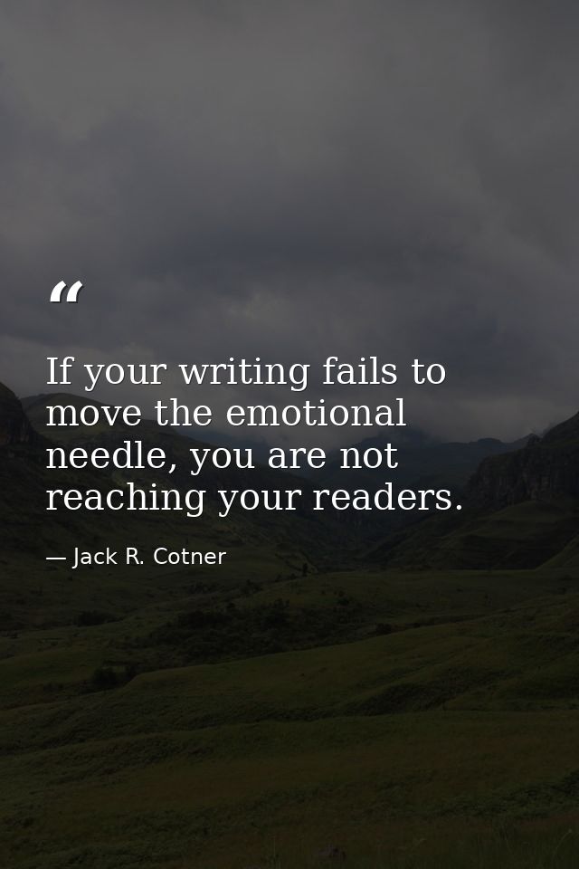 If your writing fails to move the emotional needle, you are not reaching your readers. — Jack R. Cotner
