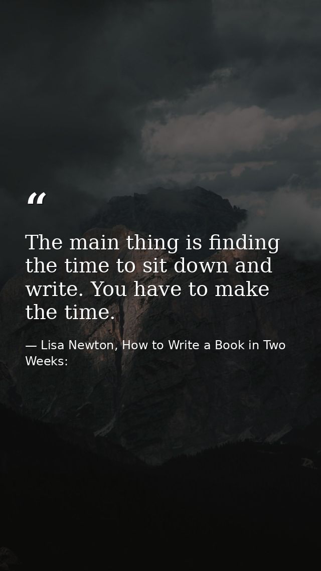 The main thing is finding the time to sit down and write. You have to make the time. — Lisa Newton, How to Write a Book in Two Weeks: