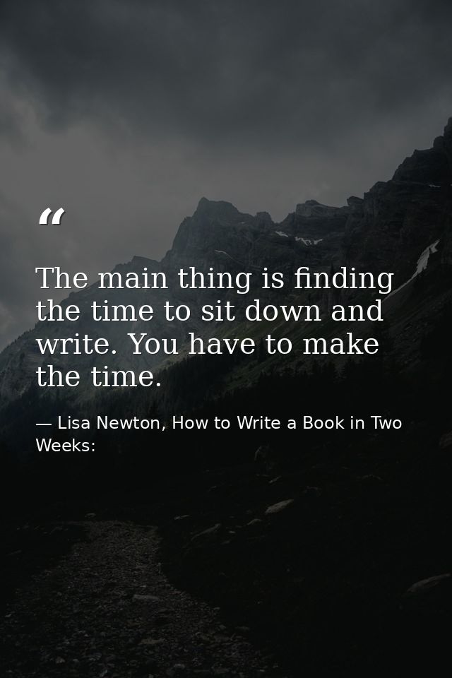 The main thing is finding the time to sit down and write. You have to make the time. — Lisa Newton, How to Write a Book in Two Weeks: