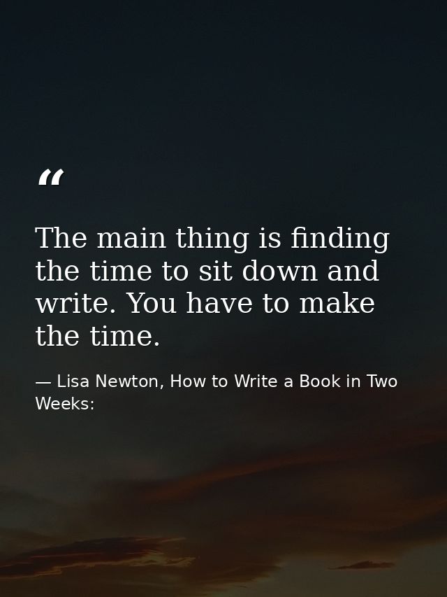The main thing is finding the time to sit down and write. You have to make the time. — Lisa Newton, How to Write a Book in Two Weeks: