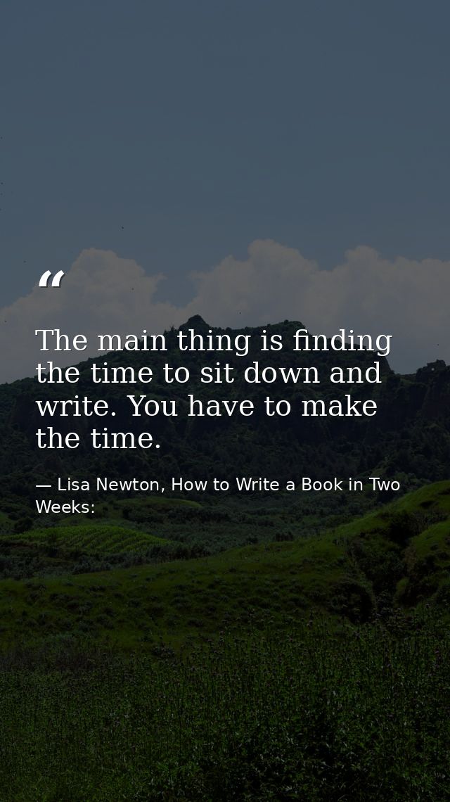 The main thing is finding the time to sit down and write. You have to make the time. — Lisa Newton, How to Write a Book in Two Weeks: