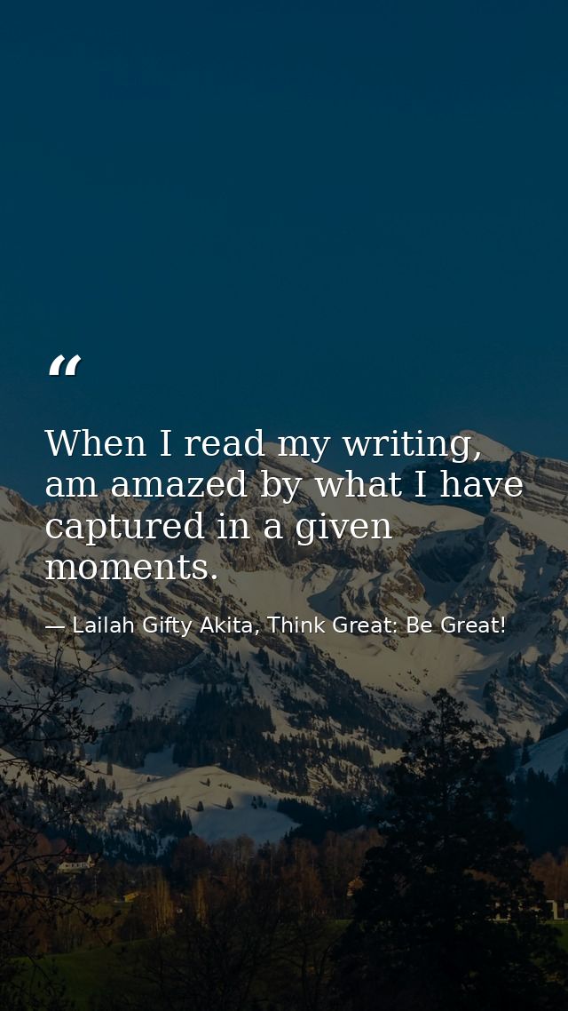 When I read my writing, am amazed by what I have captured in a given moments. — Lailah Gifty Akita, Think Great: Be Great!