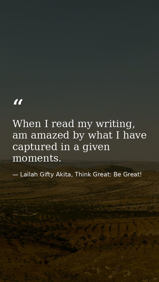 When I read my writing, am amazed by what I have captured in a given moments. — Lailah Gifty Akita, Think Great: Be Great!