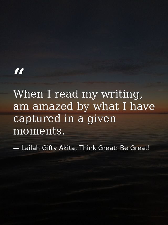 When I read my writing, am amazed by what I have captured in a given moments. — Lailah Gifty Akita, Think Great: Be Great!