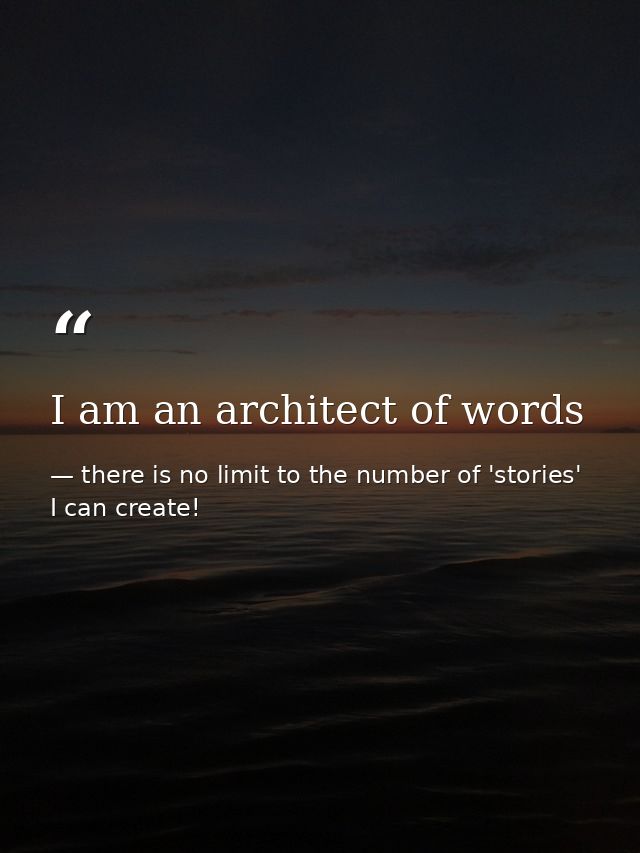 I am an architect of words — there is no limit to the number of 'stories' I can create!