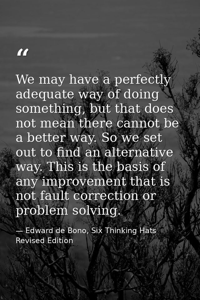 We may have a perfectly adequate way of doing something, but that does not mean there cannot be a better way. So we set  — Edward de Bono, Six Thinking Hats Revised Edition
