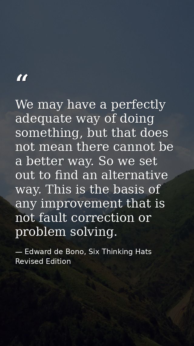 We may have a perfectly adequate way of doing something, but that does not mean there cannot be a better way. So we set  — Edward de Bono, Six Thinking Hats Revised Edition