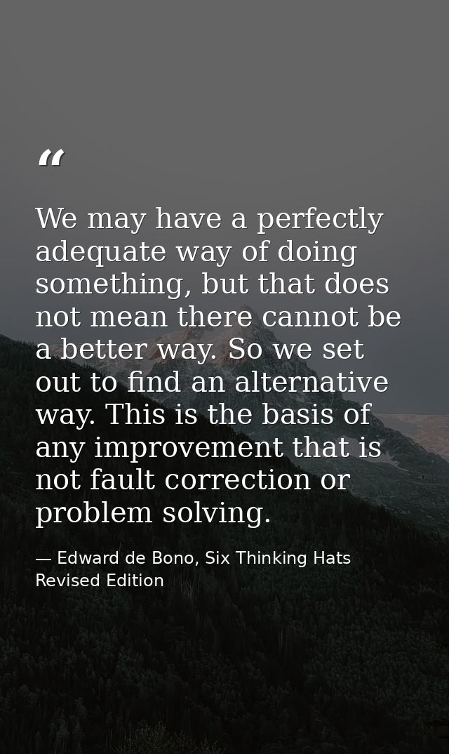 We may have a perfectly adequate way of doing something, but that does not mean there cannot be a better way. So we set  — Edward de Bono, Six Thinking Hats Revised Edition