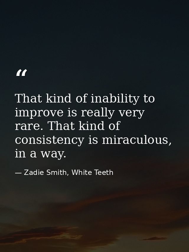 That kind of inability to improve is really very rare. That kind of consistency is miraculous, in a way. — Zadie Smith, White Teeth